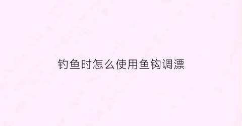 钓鱼时怎么使用鱼钩调漂(钩鱼调漂最简单的方法视频教程)