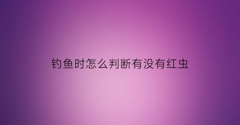 钓鱼时怎么判断有没有红虫(红虫钓鲫鱼怎么看漂)