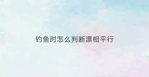 “钓鱼时怎么判断漂相平行(怎样找到鱼漂的平衡点)