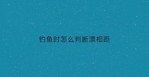 钓鱼时怎么判断漂相距