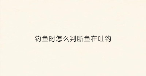 钓鱼时怎么判断鱼在吐钩(钓鱼怎么看水面鱼吐的泡)