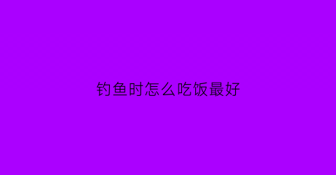 钓鱼时怎么吃饭最好(钓鱼的吃法)