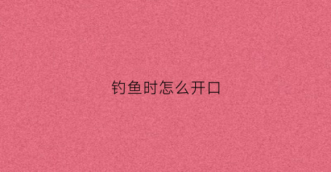钓鱼时怎么开口(钓鱼怎么打口)