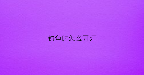 钓鱼时怎么开灯(钓鱼时怎么开灯光)