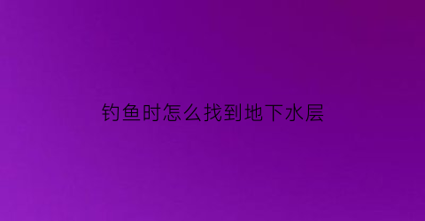 钓鱼时怎么找到地下水层(钓鱼怎么找到水底)