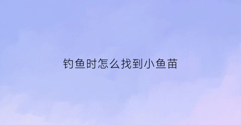 “钓鱼时怎么找到小鱼苗(教你3个钓鱼小技巧迅速找到鱼窝上鱼再也不用愁了)