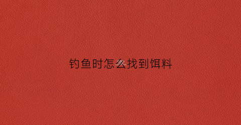 钓鱼时怎么找到饵料(钓鱼时怎么找到饵料视频)