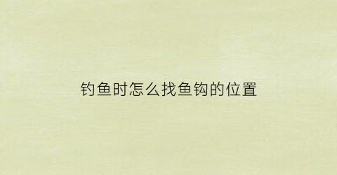 钓鱼时怎么找鱼钩的位置(钓鱼怎么找位置视频)