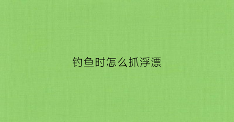 钓鱼时怎么抓浮漂(钓鱼时怎么抓浮漂的)