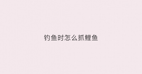 钓鱼时怎么抓鲤鱼(钓鱼时怎么抓鲤鱼视频)