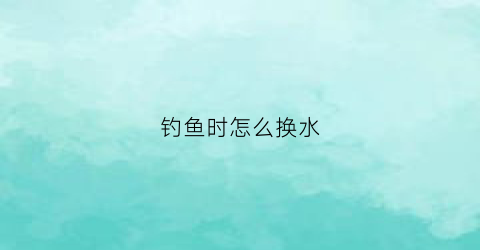 钓鱼时怎么换水