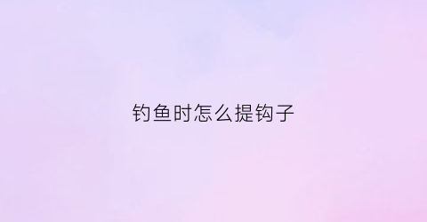 钓鱼时怎么提钩子(提钓技巧)
