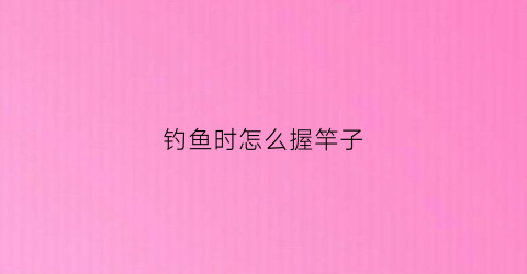 钓鱼时怎么握竿子(钓鱼时怎么握竿子图解)