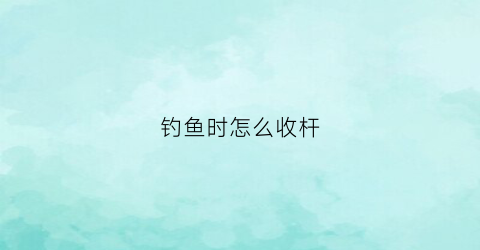 钓鱼时怎么收杆(鱼上钓怎么收杆)