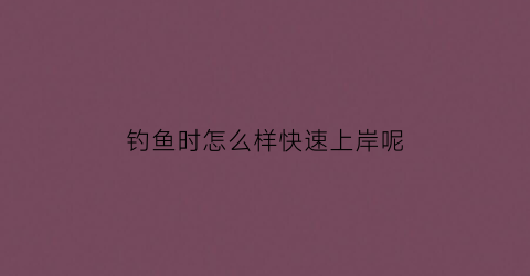 “钓鱼时怎么样快速上岸呢(钓鱼时怎么样快速上岸呢视频教程)