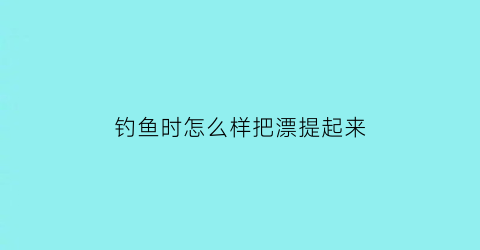 “钓鱼时怎么样把漂提起来(钓鱼怎么把漂调到最灵)