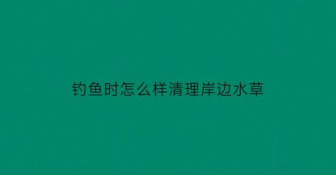 钓鱼时怎么样清理岸边水草(钓鱼水底的杂草怎么清除)