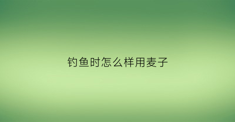 钓鱼时怎么样用麦子(如何用麦子钓鱼)