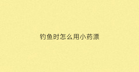 钓鱼时怎么用小药漂(钓鱼小药怎么加算合适)