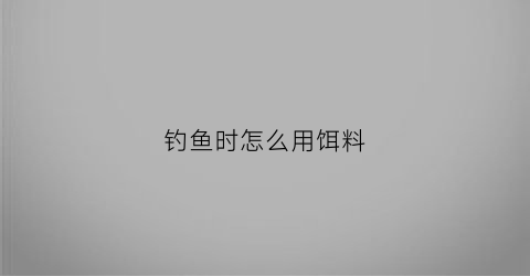 钓鱼时怎么用饵料(钓鱼怎么用鱼饵)