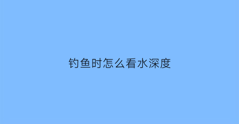 “钓鱼时怎么看水深度(钓鱼如何看水深)