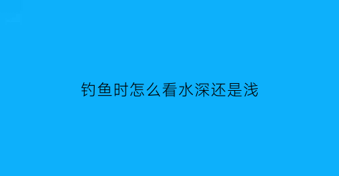 钓鱼时怎么看水深还是浅(钓鱼如何看水深浅)