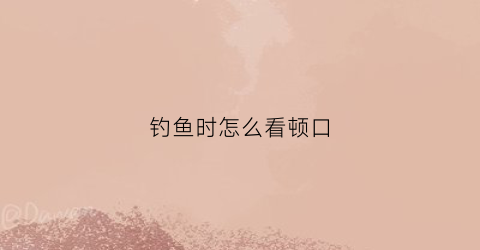 “钓鱼时怎么看顿口(钓鱼怎么看口讲解)