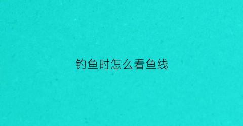 钓鱼时怎么看鱼线(钓鱼线怎么看粗细)