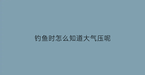 钓鱼时怎么知道大气压呢(钓鱼怎么看气压表)