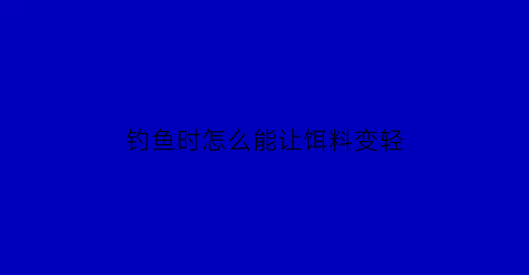 钓鱼时怎么能让饵料变轻(如何让饵料变腥)