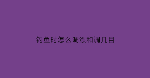 钓鱼时怎么调漂和调几目(钓鱼的时候如何调漂)