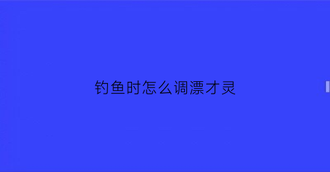 钓鱼时怎么调漂才灵(钓鱼时怎么调漂才灵活)