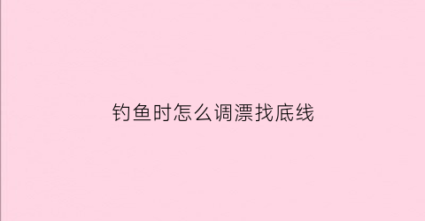 “钓鱼时怎么调漂找底线(钓鱼时怎样调漂找底视频)