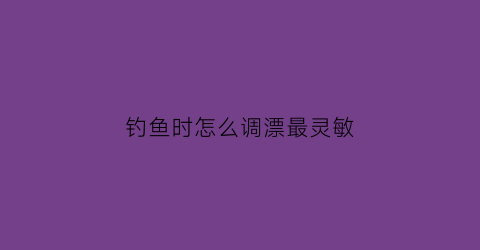 钓鱼时怎么调漂最灵敏(钓鱼时怎么调漂最灵敏视频)