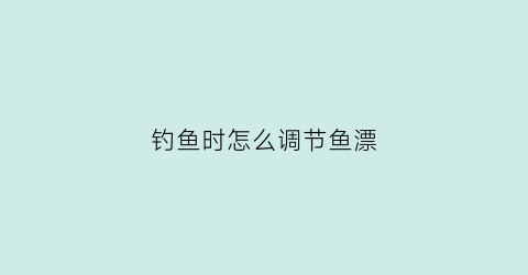 钓鱼时怎么调节鱼漂(钓鱼怎样调节鱼漂)