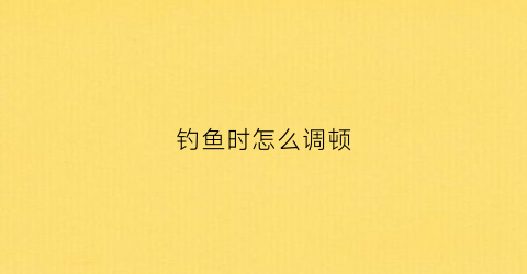 钓鱼时怎么调顿(钓鱼太顿了怎么调)