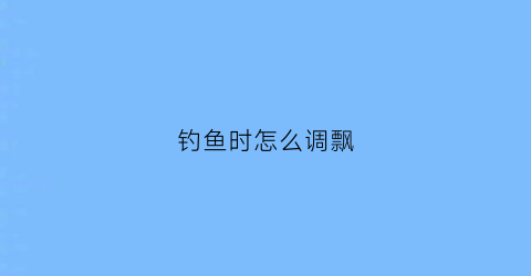 钓鱼时怎么调飘(怎么调飘能钓到鱼)
