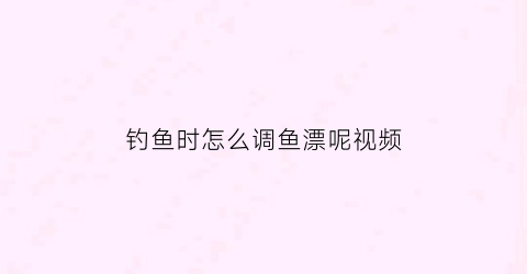 钓鱼时怎么调鱼漂呢视频(钓鱼怎样调鱼漂视频)