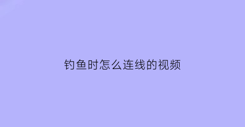 “钓鱼时怎么连线的视频(钓线连接方法)