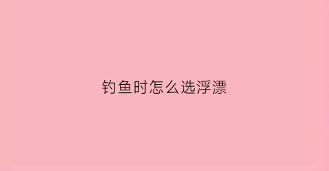 钓鱼时怎么选浮漂(钓鱼时怎么选浮漂呢)