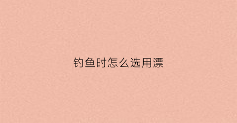 钓鱼时怎么选用漂(钓鱼漂的选择与调漂)