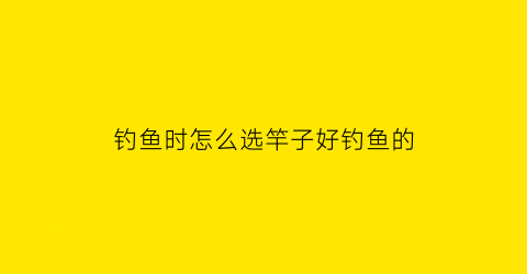 钓鱼时怎么选竿子好钓鱼的(钓鱼怎样选鱼竿)