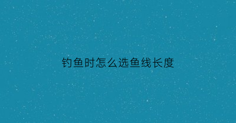 钓鱼时怎么选鱼线长度