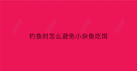 钓鱼时怎么避免小杂鱼吃饵(饵料怎么避免小杂鱼闹钩)