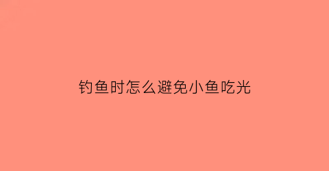 “钓鱼时怎么避免小鱼吃光(怎么不让小鱼吃钓)