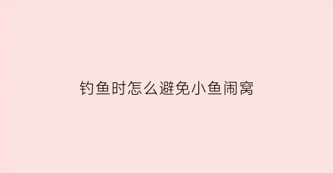 “钓鱼时怎么避免小鱼闹窝(钓鱼怎么能让小鱼不闹窝)