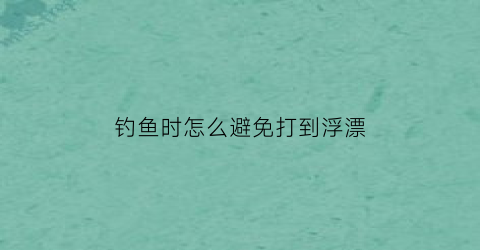 钓鱼时怎么避免打到浮漂