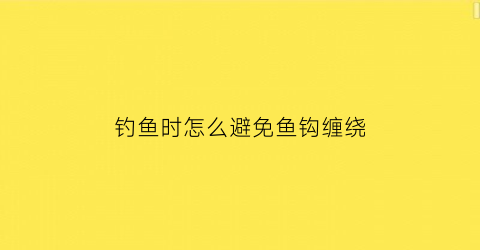 “钓鱼时怎么避免鱼钩缠绕(钓鱼怎么防止钩手)