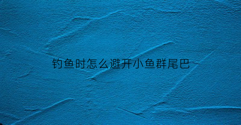 钓鱼时怎么避开小鱼群尾巴(钓鱼怎么避开小鱼钓大鱼)