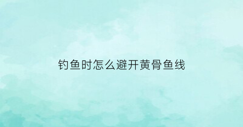 “钓鱼时怎么避开黄骨鱼线(钓黄骨鱼怎么选钓位)